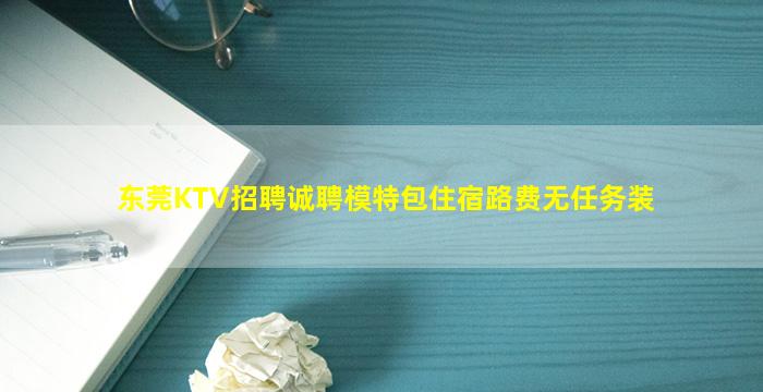东莞KTV招聘诚聘模特包住宿路费无任务装