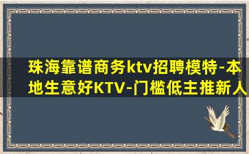 珠海靠谱商务ktv招聘模特-本地生意好KTV-门槛低主推新人