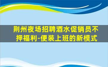 荆州夜场招聘酒水促销员不押福利-便装上班的新模式
